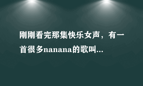 刚刚看完那集快乐女声，有一首很多nanana的歌叫什么名字