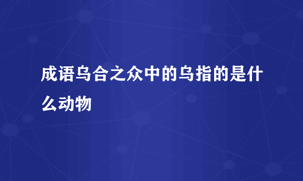 成语乌合之众中的乌指的是什么动物