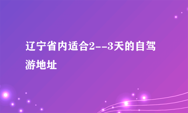 辽宁省内适合2--3天的自驾游地址