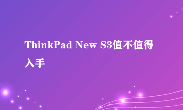 ThinkPad New S3值不值得入手