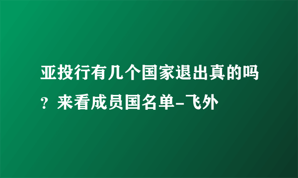 亚投行有几个国家退出真的吗？来看成员国名单-飞外