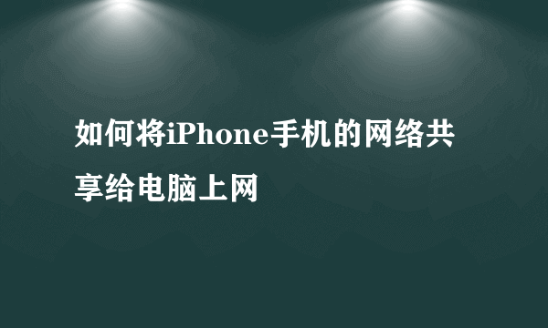 如何将iPhone手机的网络共享给电脑上网