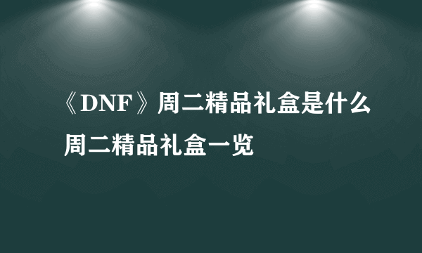 《DNF》周二精品礼盒是什么 周二精品礼盒一览