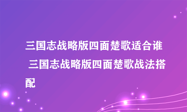 三国志战略版四面楚歌适合谁 三国志战略版四面楚歌战法搭配