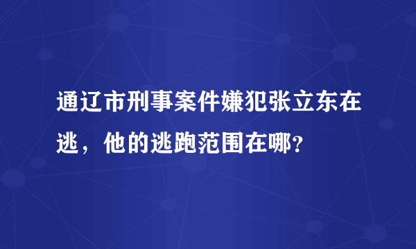 通辽市刑事案件嫌犯张立东在逃，他的逃跑范围在哪？