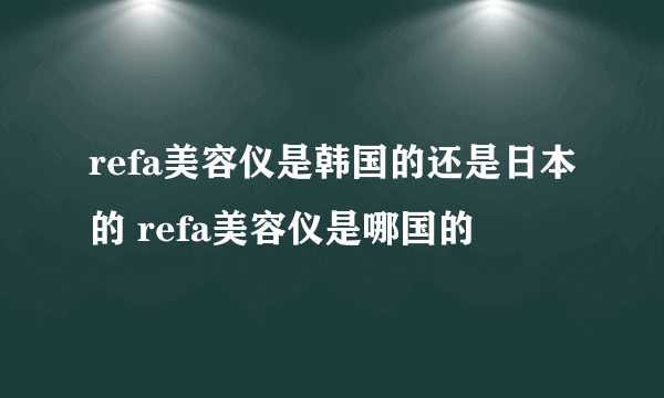 refa美容仪是韩国的还是日本的 refa美容仪是哪国的