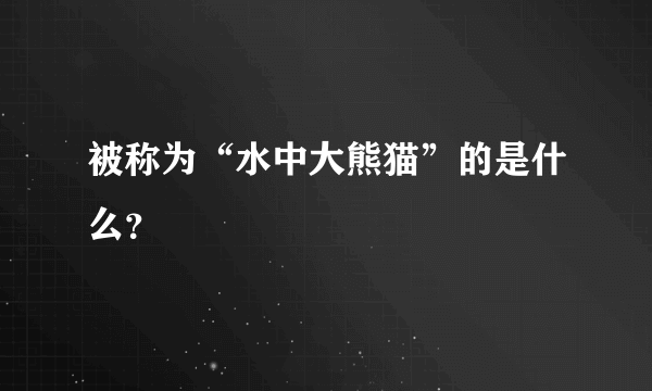 被称为“水中大熊猫”的是什么？