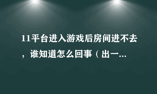 11平台进入游戏后房间进不去，谁知道怎么回事（出一个对话框显示不能进入指定游戏）