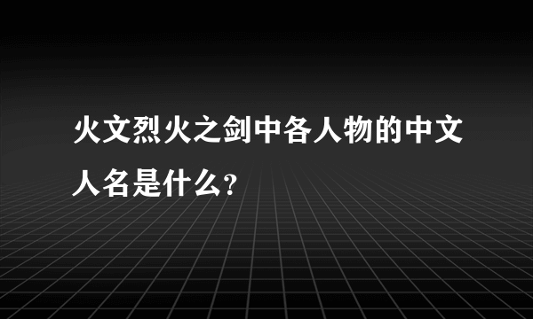 火文烈火之剑中各人物的中文人名是什么？