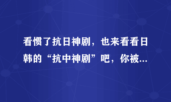 看惯了抗日神剧，也来看看日韩的“抗中神剧”吧，你被雷到了吗？