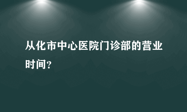 从化市中心医院门诊部的营业时间？