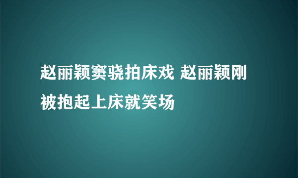 赵丽颖窦骁拍床戏 赵丽颖刚被抱起上床就笑场