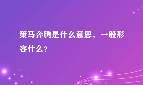 策马奔腾是什么意思，一般形容什么？