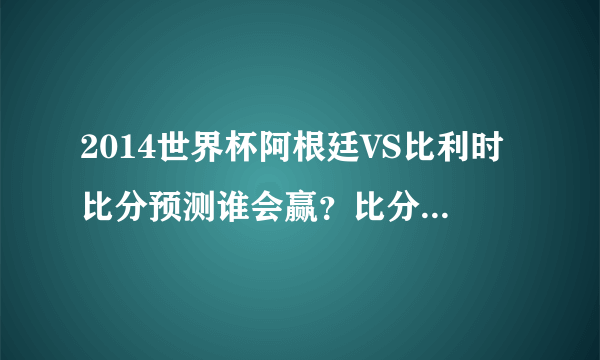 2014世界杯阿根廷VS比利时比分预测谁会赢？比分是多少首发阵容-飞外网