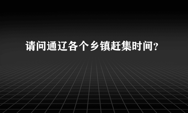 请问通辽各个乡镇赶集时间？