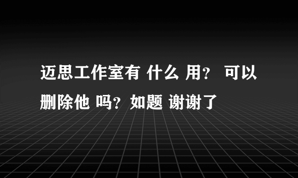 迈思工作室有 什么 用？ 可以 删除他 吗？如题 谢谢了