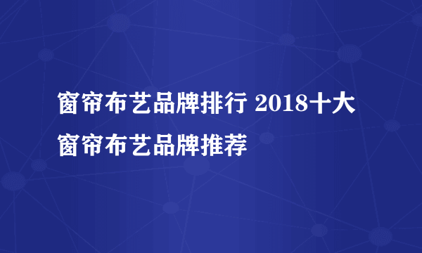 窗帘布艺品牌排行 2018十大窗帘布艺品牌推荐