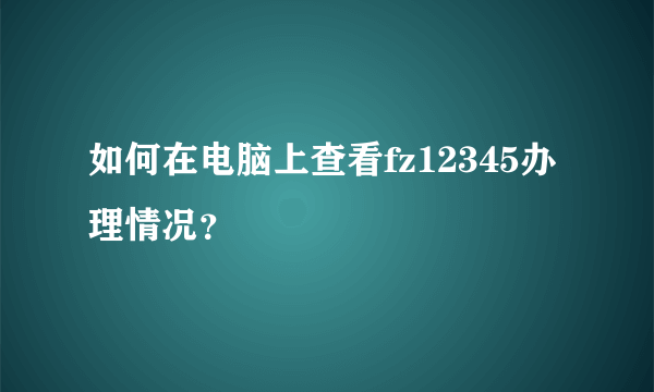 如何在电脑上查看fz12345办理情况？