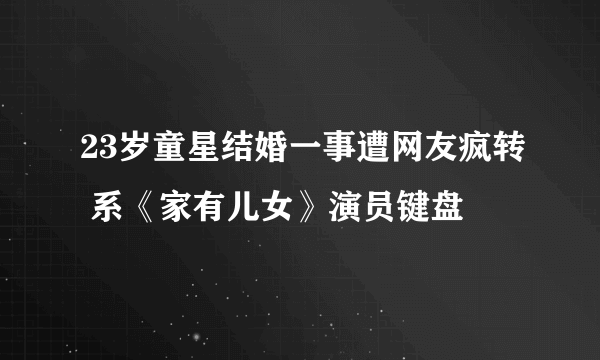 23岁童星结婚一事遭网友疯转 系《家有儿女》演员键盘