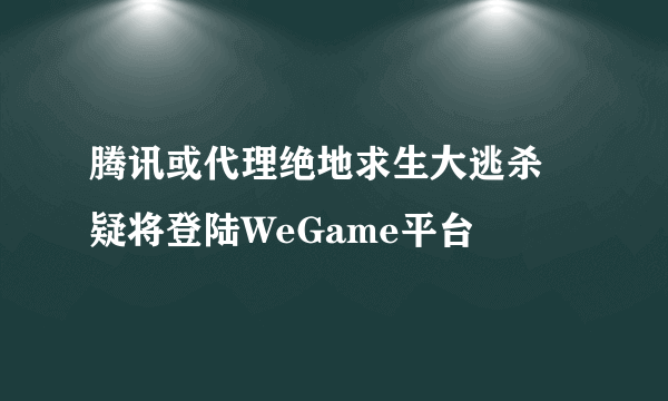 腾讯或代理绝地求生大逃杀 疑将登陆WeGame平台