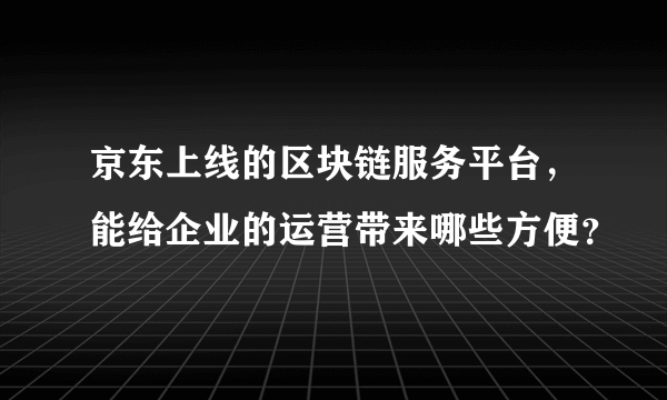 京东上线的区块链服务平台，能给企业的运营带来哪些方便？