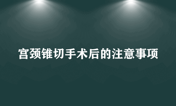 宫颈锥切手术后的注意事项