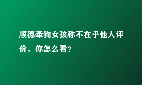 顺德牵狗女孩称不在乎他人评价，你怎么看？