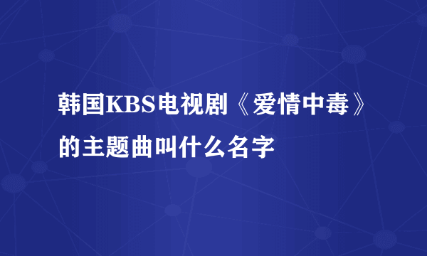 韩国KBS电视剧《爱情中毒》的主题曲叫什么名字