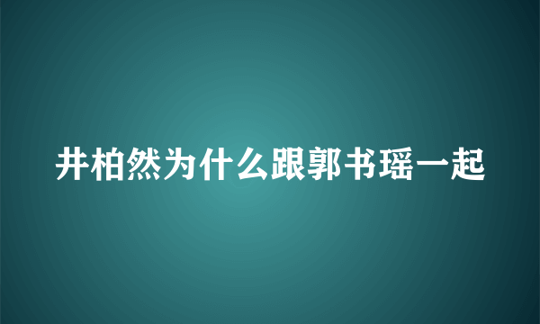 井柏然为什么跟郭书瑶一起