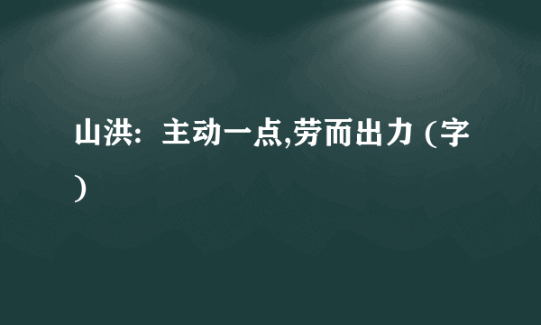 山洪:  主动一点,劳而出力 (字)