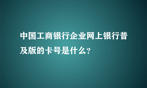 中国工商银行企业网上银行普及版的卡号是什么？