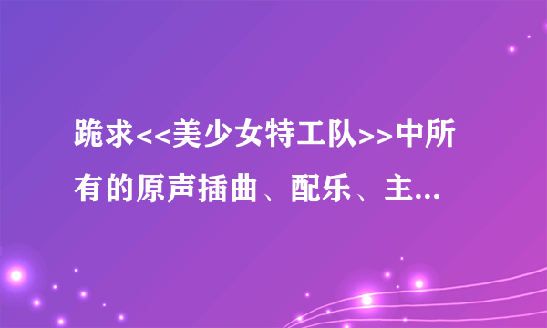 跪求<<美少女特工队>>中所有的原声插曲、配乐、主题歌…等等片中的音乐