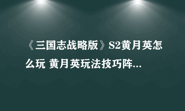 《三国志战略版》S2黄月英怎么玩 黄月英玩法技巧阵容战法搭配