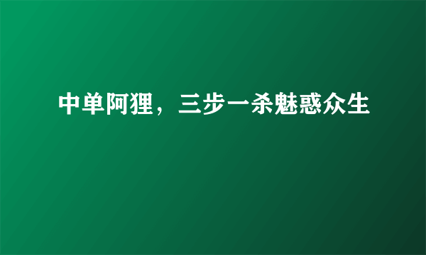 中单阿狸，三步一杀魅惑众生