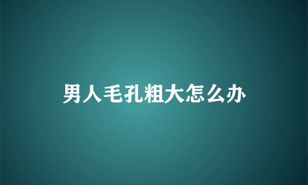 男人毛孔粗大怎么办