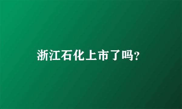 浙江石化上市了吗？