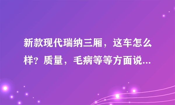 新款现代瑞纳三厢，这车怎么样？质量，毛病等等方面说一下谢谢？