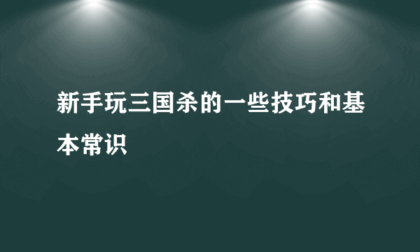 新手玩三国杀的一些技巧和基本常识