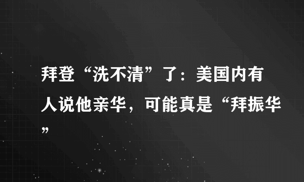 拜登“洗不清”了：美国内有人说他亲华，可能真是“拜振华”