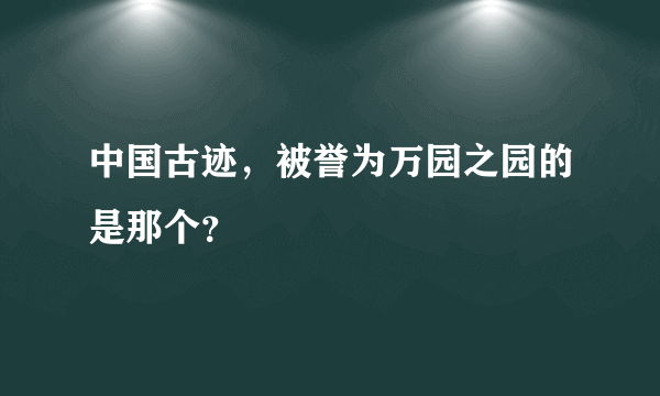 中国古迹，被誉为万园之园的是那个？