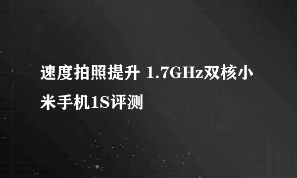 速度拍照提升 1.7GHz双核小米手机1S评测