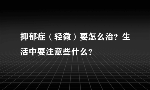 抑郁症（轻微）要怎么治？生活中要注意些什么？