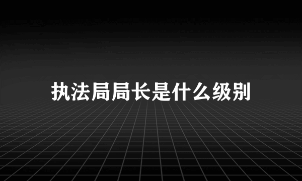 执法局局长是什么级别