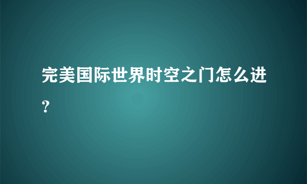 完美国际世界时空之门怎么进？