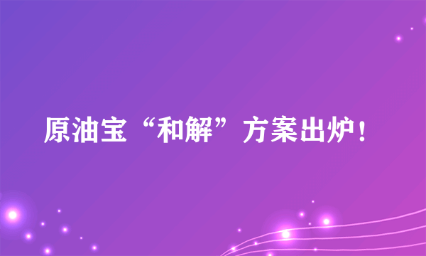 原油宝“和解”方案出炉！