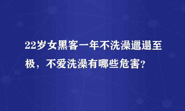 22岁女黑客一年不洗澡邋遢至极，不爱洗澡有哪些危害？