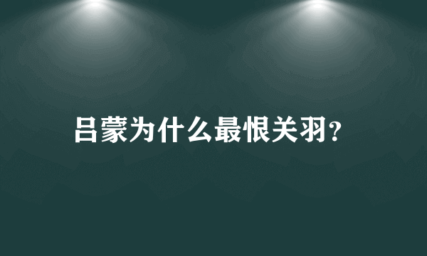 吕蒙为什么最恨关羽？