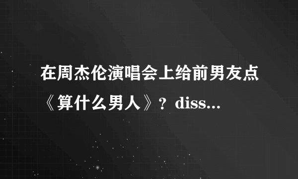 在周杰伦演唱会上给前男友点《算什么男人》？diss渣前任还得用这首歌