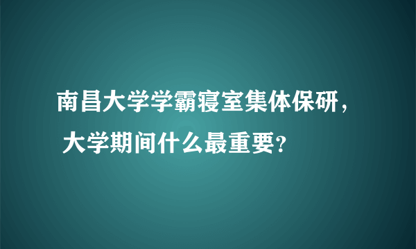 南昌大学学霸寝室集体保研， 大学期间什么最重要？