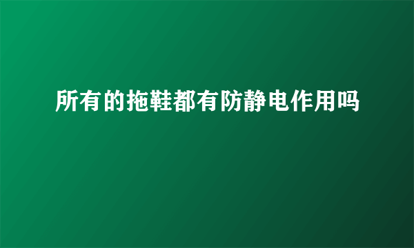 所有的拖鞋都有防静电作用吗